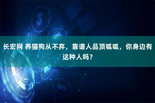 长宏网 养猫狗从不弃，靠谱人品顶呱呱，你身边有这种人吗？