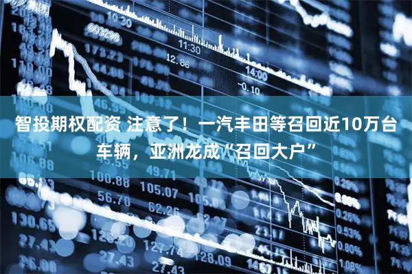 智投期权配资 注意了！一汽丰田等召回近10万台车辆，亚洲龙成“召回大户”