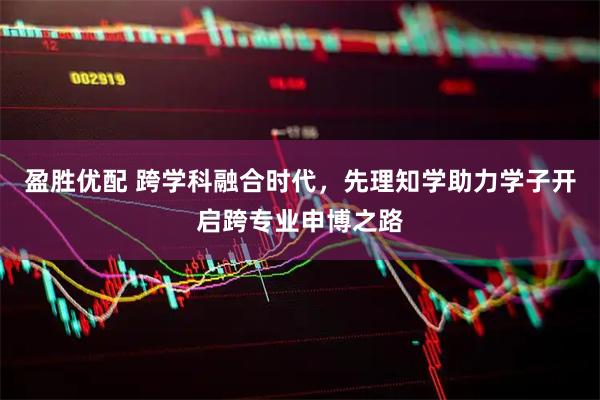 盈胜优配 跨学科融合时代，先理知学助力学子开启跨专业申博之路