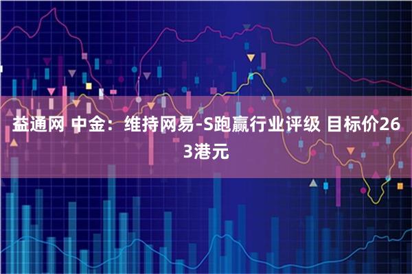 益通网 中金：维持网易-S跑赢行业评级 目标价263港元