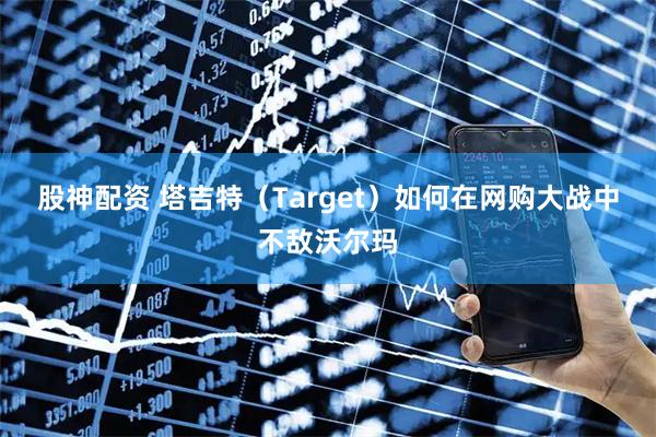 股神配资 塔吉特（Target）如何在网购大战中不敌沃尔玛