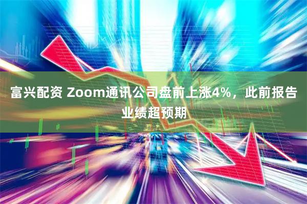 富兴配资 Zoom通讯公司盘前上涨4%，此前报告业绩超预期