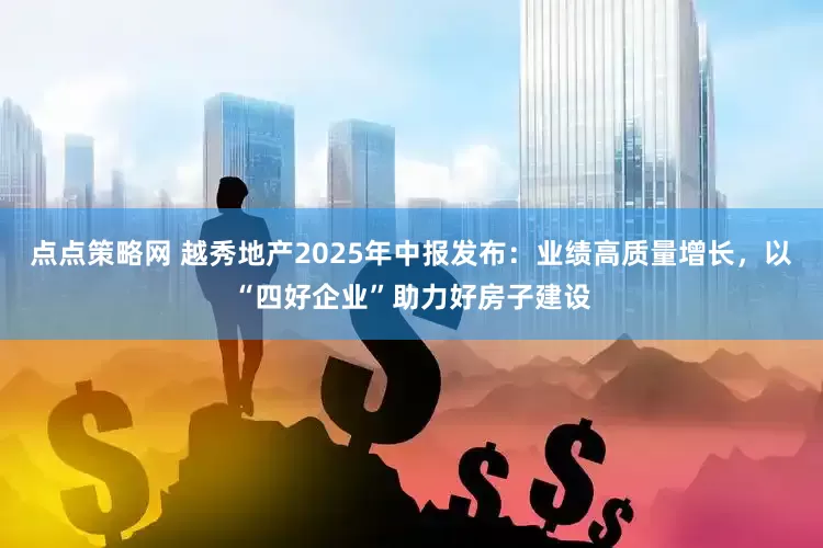 点点策略网 越秀地产2025年中报发布：业绩高质量增长，以“四好企业”助力好房子建设