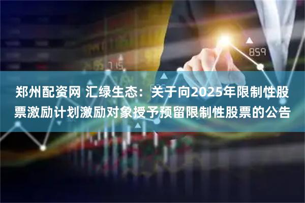 郑州配资网 汇绿生态：关于向2025年限制性股票激励计划激励对象授予预留限制性股票的公告