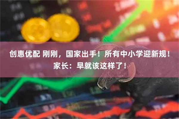创惠优配 刚刚，国家出手！所有中小学迎新规！家长：早就该这样了！