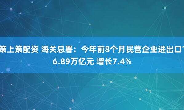 策上策配资 海关总署：今年前8个月民营企业进出口16.89万亿元 增长7.4%