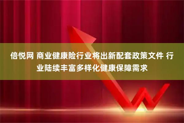 倍悦网 商业健康险行业将出新配套政策文件 行业陆续丰富多样化健康保障需求