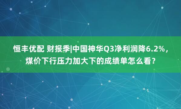 恒丰优配 财报季|中国神华Q3净利润降6.2%，煤价下行压力加大下的成绩单怎么看？