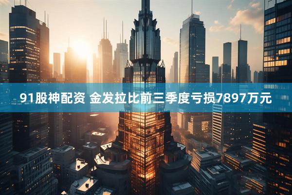 91股神配资 金发拉比前三季度亏损7897万元