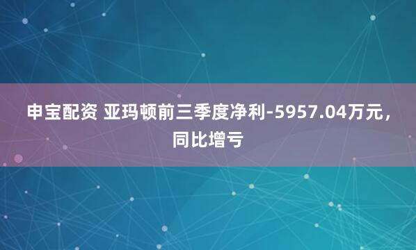 申宝配资 亚玛顿前三季度净利-5957.04万元，同比增亏