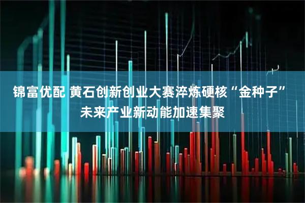 锦富优配 黄石创新创业大赛淬炼硬核“金种子” 未来产业新动能加速集聚