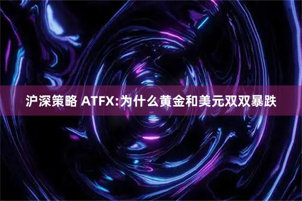 沪深策略 ATFX:为什么黄金和美元双双暴跌
