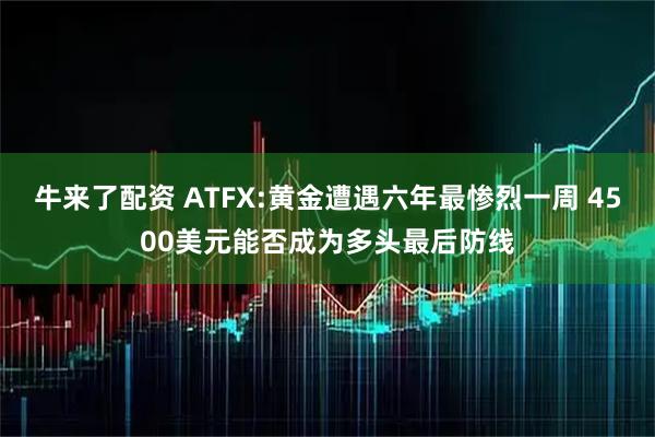 牛来了配资 ATFX:黄金遭遇六年最惨烈一周 4500美元能否成为多头最后防线