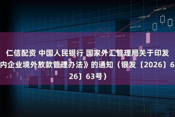 仁信配资 中国人民银行 国家外汇管理局关于印发《境内企业境外放款管理办法》的通知（银发〔2026〕63号）