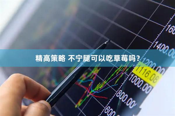 精高策略 不宁腿可以吃草莓吗？