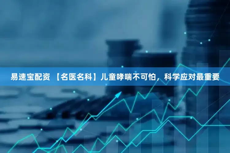 易速宝配资 【名医名科】儿童哮喘不可怕,科学应对最重要