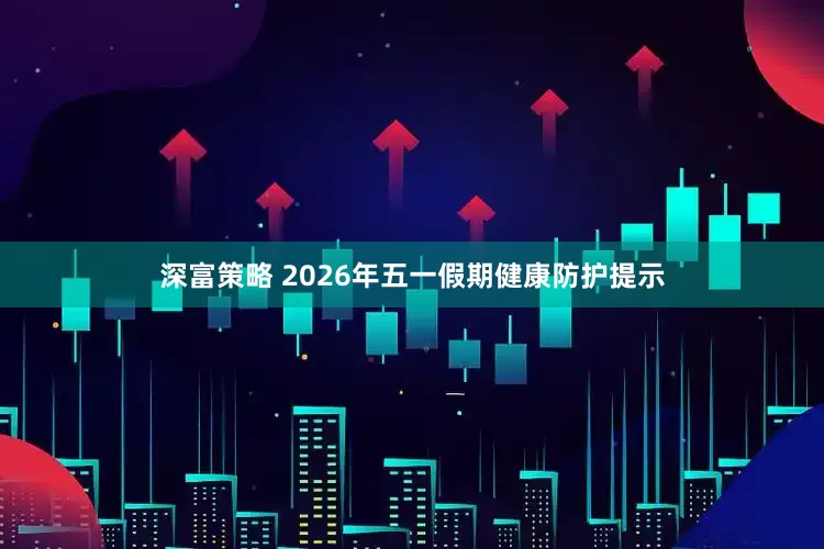 深富策略 2026年五一假期健康防护提示